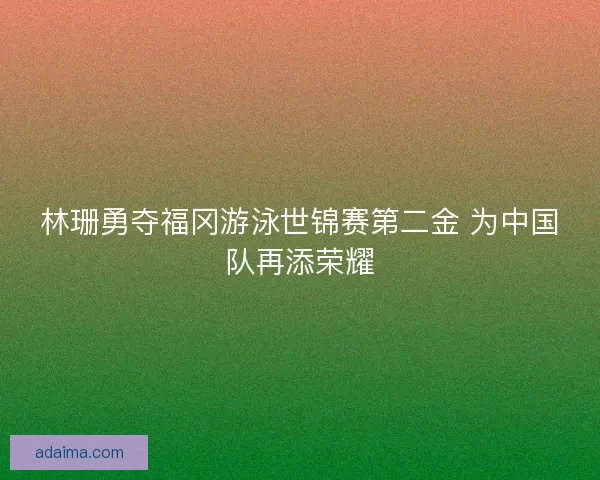 林珊勇夺福冈游泳世锦赛第二金 为中国队再添荣耀 林珊勇夺福冈游泳世锦赛第二金 为中国队再添荣耀