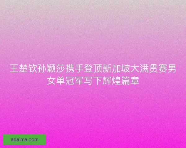 王楚钦孙颖莎携手登顶新加坡大满贯赛男女单冠军写下辉煌篇章 王楚钦孙颖莎携手登顶新加坡大满贯赛男女单冠军写下辉煌篇章