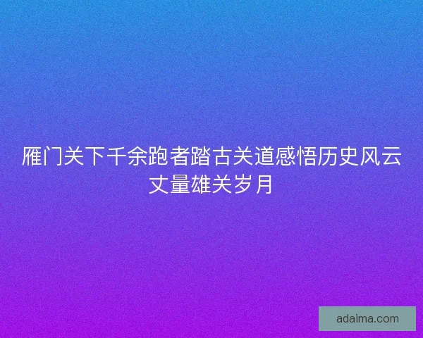 雁门关下千余跑者踏古关道感悟历史风云丈量雄关岁月