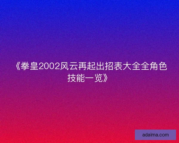 《拳皇2002风云再起出招表大全全角色技能一览》 《拳皇2002风云再起出招表大全全角色技能一览》