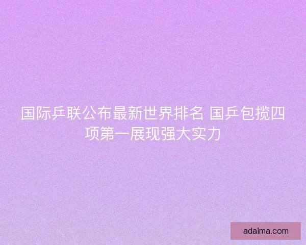 国际乒联公布最新世界排名 国乒包揽四项第一展现强大实力