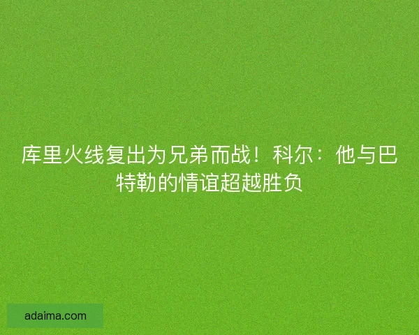库里火线复出为兄弟而战！科尔：他与巴特勒的情谊超越胜负