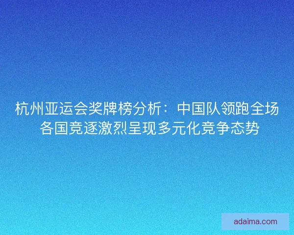 杭州亚运会奖牌榜分析：中国队领跑全场 各国竞逐激烈呈现多元化竞争态势