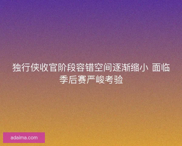 独行侠收官阶段容错空间逐渐缩小 面临季后赛严峻考验