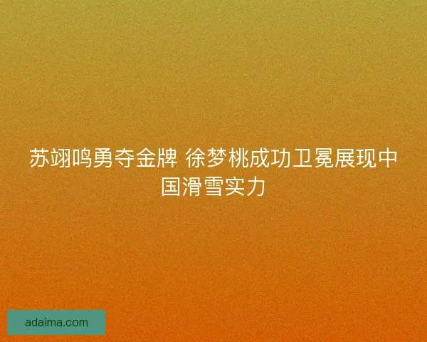 苏翊鸣勇夺金牌 徐梦桃成功卫冕展现中国滑雪实力