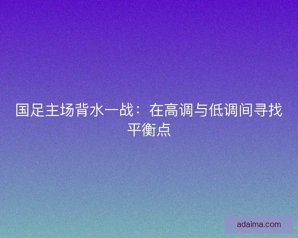国足主场背水一战：在高调与低调间寻找平衡点